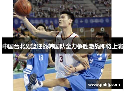 中国台北男篮迎战韩国队全力争胜激战即将上演