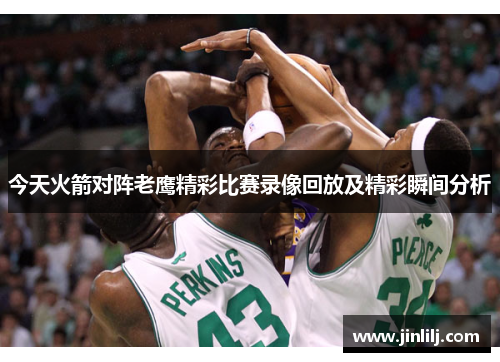 今天火箭对阵老鹰精彩比赛录像回放及精彩瞬间分析