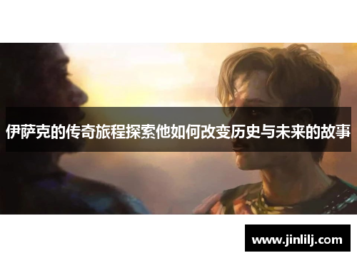 伊萨克的传奇旅程探索他如何改变历史与未来的故事