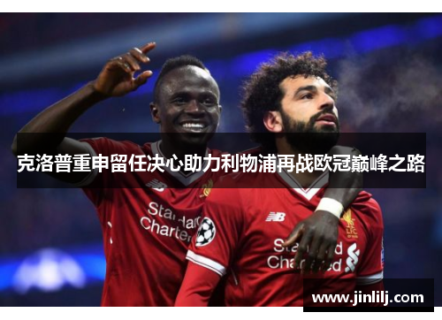 克洛普重申留任决心助力利物浦再战欧冠巅峰之路