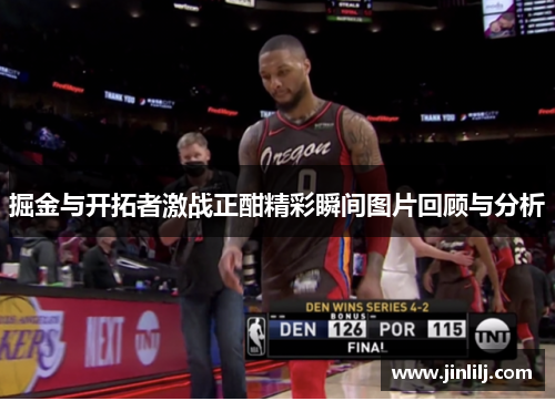掘金与开拓者激战正酣精彩瞬间图片回顾与分析