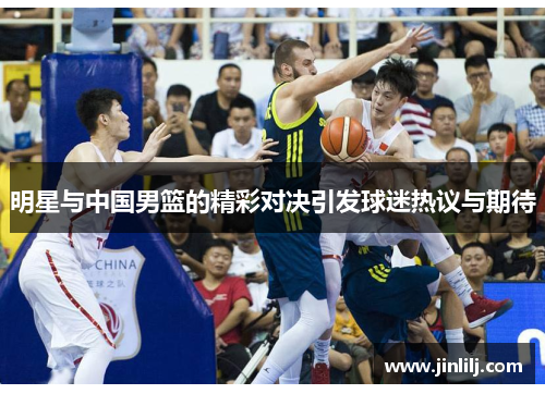 明星与中国男篮的精彩对决引发球迷热议与期待