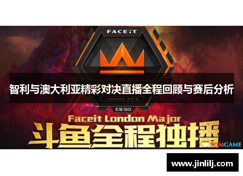 智利与澳大利亚精彩对决直播全程回顾与赛后分析