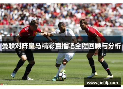 曼联对阵皇马精彩直播吧全程回顾与分析