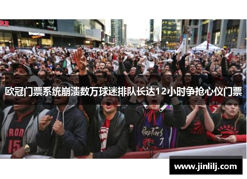 欧冠门票系统崩溃数万球迷排队长达12小时争抢心仪门票