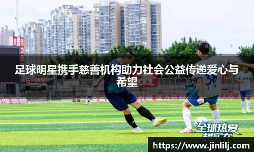 足球明星携手慈善机构助力社会公益传递爱心与希望